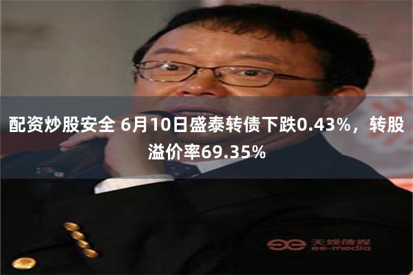 配资炒股安全 6月10日盛泰转债下跌0.43%，转股溢价率69.35%