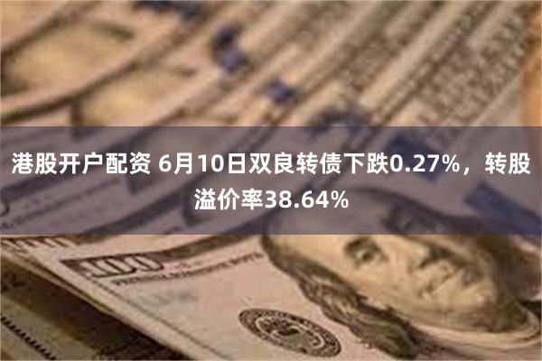 港股开户配资 6月10日双良转债下跌0.27%，转股溢价率38.64%
