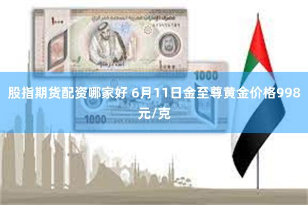 股指期货配资哪家好 6月11日金至尊黄金价格998元/克
