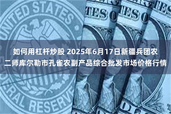 如何用杠杆炒股 2025年6月17日新疆兵团农二师库尔勒市孔雀农副产品综合批发市场价格行情