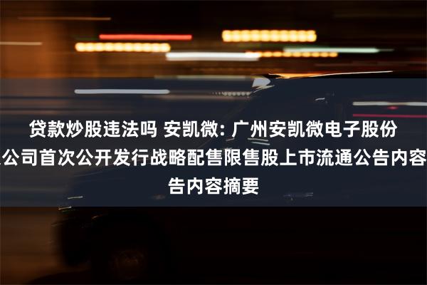 贷款炒股违法吗 安凯微: 广州安凯微电子股份有限公司首次公开发行战略配售限售股上市流通公告内容摘要