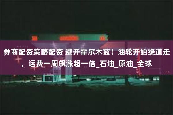 券商配资策略配资 避开霍尔木兹！油轮开始绕道走，运费一周飙涨超一倍_石油_原油_全球