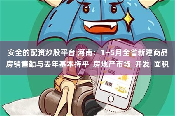 安全的配资炒股平台 河南：1—5月全省新建商品房销售额与去年基本持平_房地产市场_开发_面积