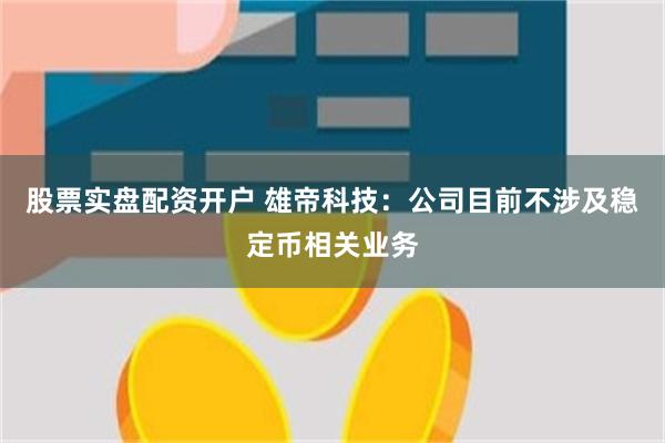 股票实盘配资开户 雄帝科技：公司目前不涉及稳定币相关业务