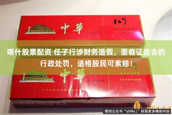 喀什股票配资 任子行涉财务造假，面临证监会的行政处罚，适格股民可索赔！