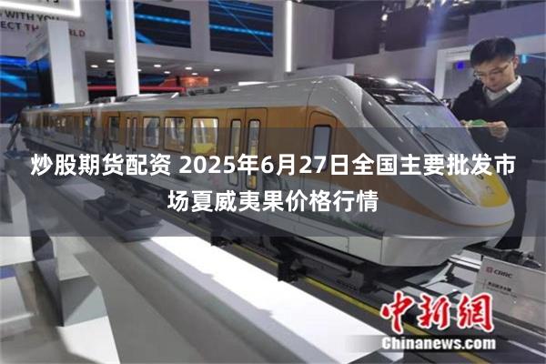 炒股期货配资 2025年6月27日全国主要批发市场夏威夷果价格行情