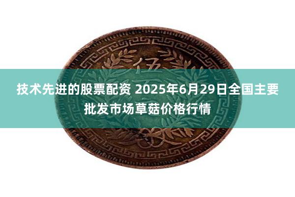 技术先进的股票配资 2025年6月29日全国主要批发市场草菇价格行情