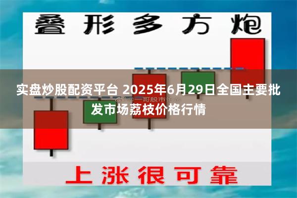 实盘炒股配资平台 2025年6月29日全国主要批发市场荔枝价格行情