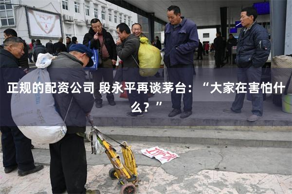 正规的配资公司 段永平再谈茅台：“大家在害怕什么？”