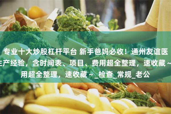 专业十大炒股杠杆平台 新手爸妈必收！通州友谊医院产检全流程 + 生产经验，含时间表、项目、费用超全整理，速收藏～_检查_常规_老公