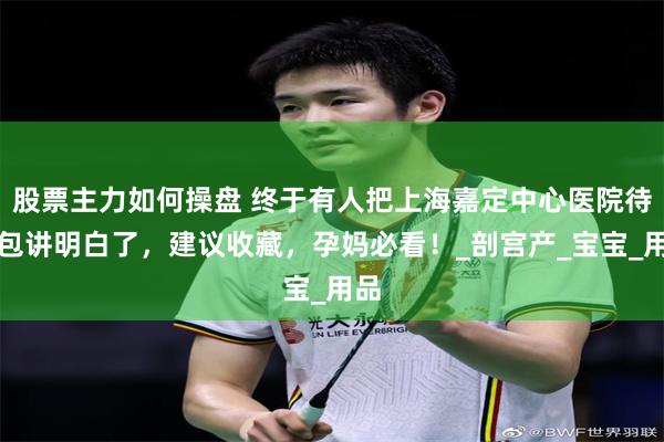股票主力如何操盘 终于有人把上海嘉定中心医院待产包讲明白了，建议收藏，孕妈必看！_剖宫产_宝宝_用品