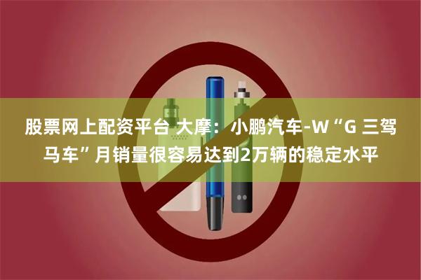 股票网上配资平台 大摩：小鹏汽车-W“G 三驾马车”月销量很容易达到2万辆的稳定水平