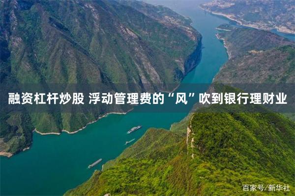 融资杠杆炒股 浮动管理费的“风”吹到银行理财业