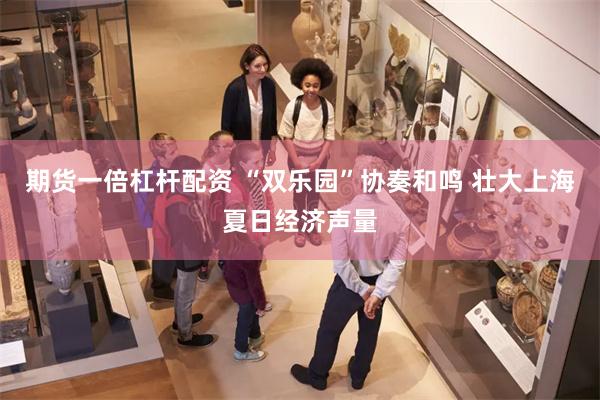 期货一倍杠杆配资 “双乐园”协奏和鸣 壮大上海夏日经济声量